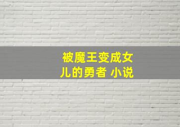 被魔王变成女儿的勇者 小说